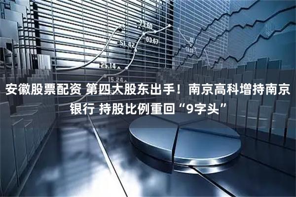 安徽股票配资 第四大股东出手！南京高科增持南京银行 持股比例重回“9字头”