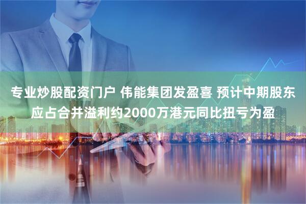 专业炒股配资门户 伟能集团发盈喜 预计中期股东应占合并溢利约2000万港元同比扭亏为盈