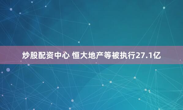 炒股配资中心 恒大地产等被执行27.1亿