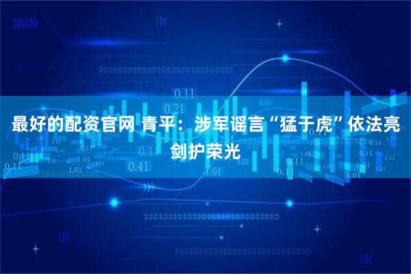 最好的配资官网 青平：涉军谣言“猛于虎”依法亮剑护荣光