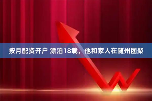 按月配资开户 漂泊18载，他和家人在随州团聚