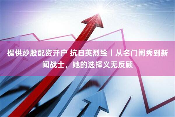 提供炒股配资开户 抗日英烈绘丨从名门闺秀到新闻战士，她的选择义无反顾