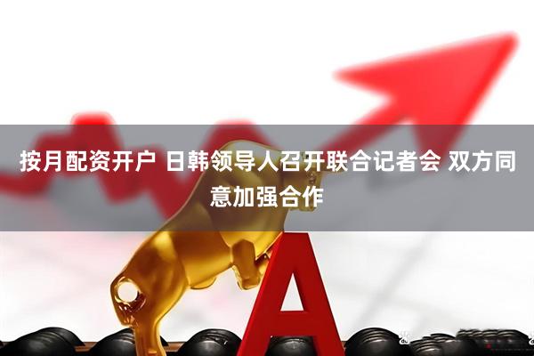 按月配资开户 日韩领导人召开联合记者会 双方同意加强合作