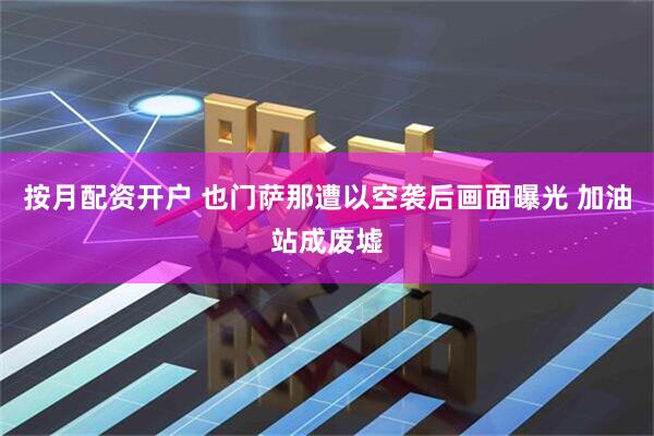 按月配资开户 也门萨那遭以空袭后画面曝光 加油站成废墟