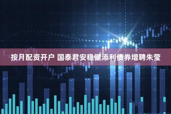 按月配资开户 国泰君安稳健添利债券增聘朱莹