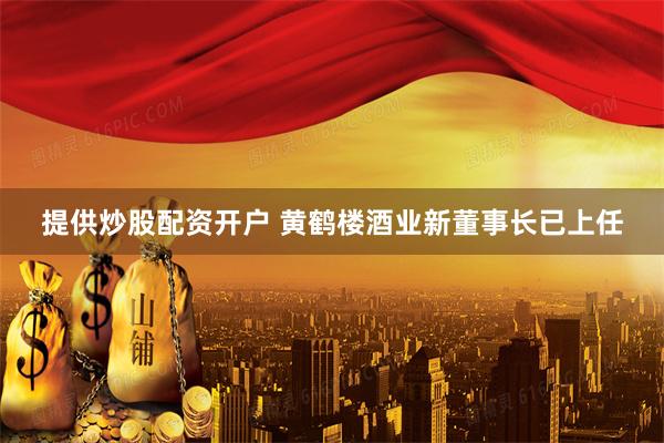 提供炒股配资开户 黄鹤楼酒业新董事长已上任