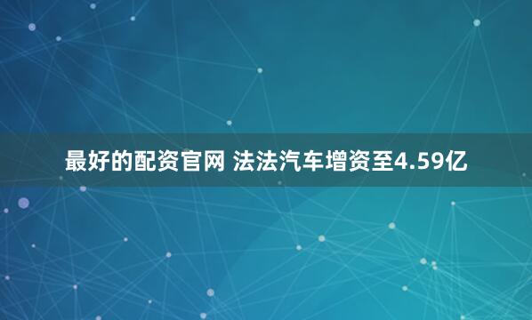 最好的配资官网 法法汽车增资至4.59亿
