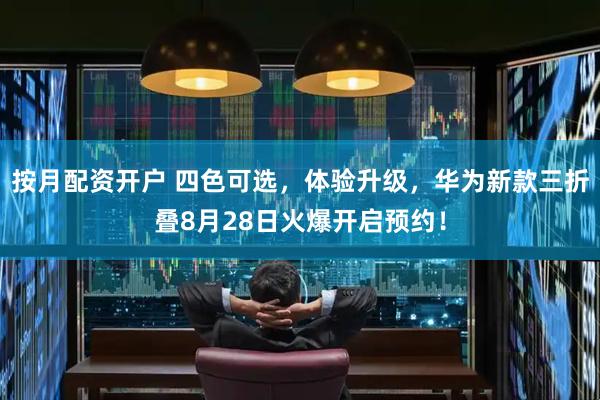 按月配资开户 四色可选，体验升级，华为新款三折叠8月28日火爆开启预约！