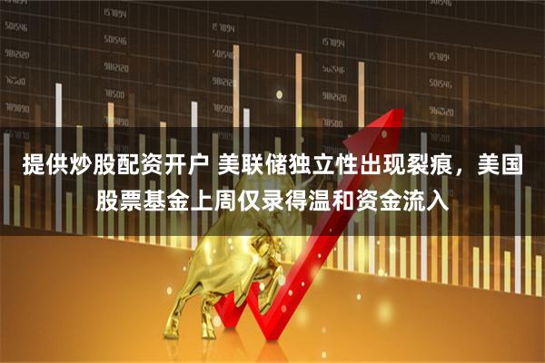 提供炒股配资开户 美联储独立性出现裂痕，美国股票基金上周仅录得温和资金流入