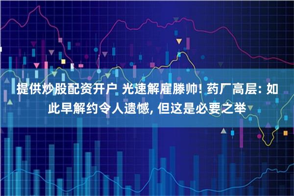 提供炒股配资开户 光速解雇滕帅! 药厂高层: 如此早解约令人遗憾, 但这是必要之举
