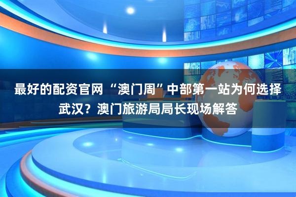最好的配资官网 “澳门周”中部第一站为何选择武汉？澳门旅游局局长现场解答