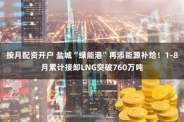 按月配资开户 盐城“绿能港”再添能源补给！1-8月累计接卸LNG突破760万吨
