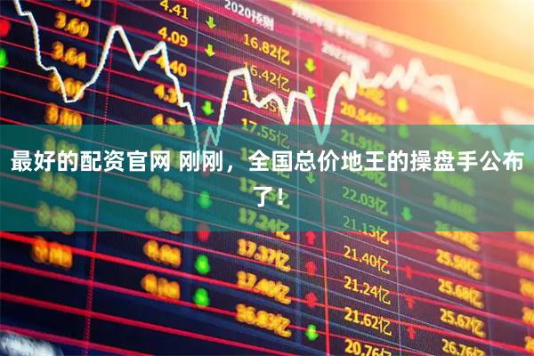 最好的配资官网 刚刚，全国总价地王的操盘手公布了！
