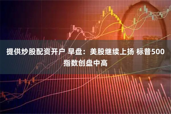 提供炒股配资开户 早盘：美股继续上扬 标普500指数创盘中高