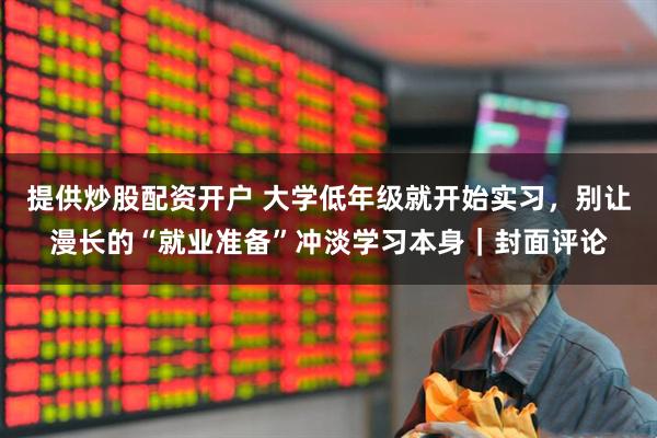 提供炒股配资开户 大学低年级就开始实习，别让漫长的“就业准备”冲淡学习本身｜封面评论