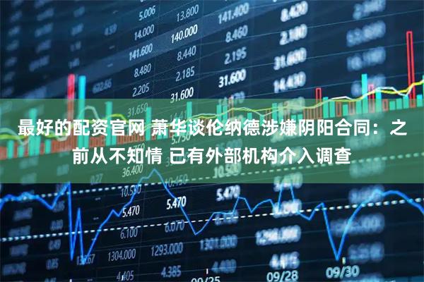 最好的配资官网 萧华谈伦纳德涉嫌阴阳合同：之前从不知情 已有外部机构介入调查