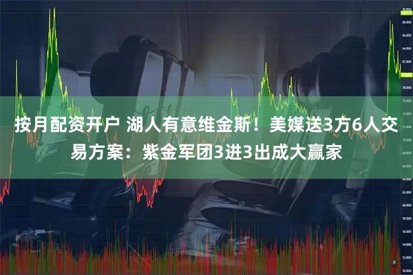 按月配资开户 湖人有意维金斯！美媒送3方6人交易方案：紫金军团3进3出成大赢家