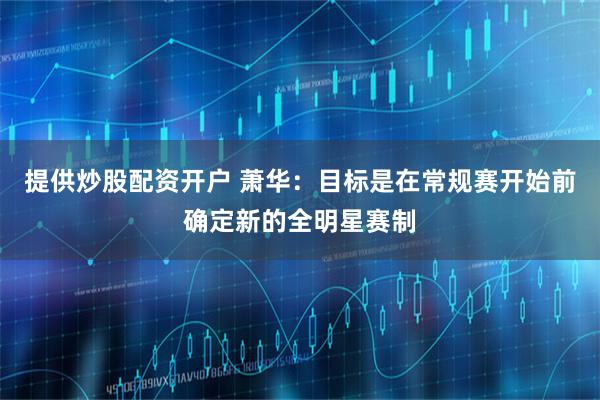 提供炒股配资开户 萧华：目标是在常规赛开始前确定新的全明星赛制