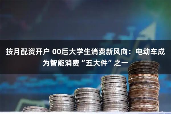 按月配资开户 00后大学生消费新风向：电动车成为智能消费“五大件”之一