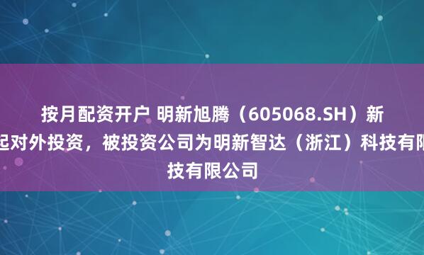 按月配资开户 明新旭腾（605068.SH）新增一起对外投资，被投资公司为明新智达（浙江）科技有限公司