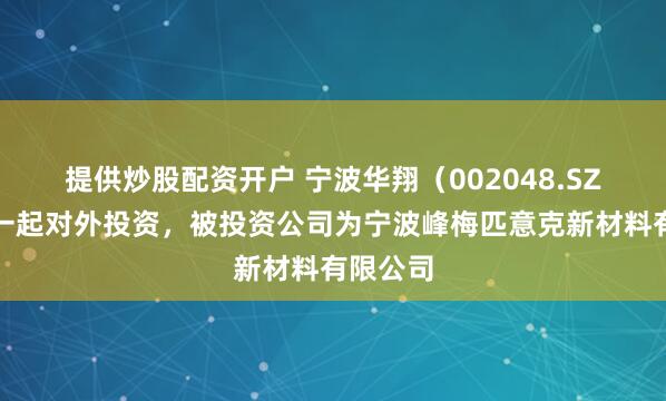 提供炒股配资开户 宁波华翔（002048.SZ）新增一起对外投资，被投资公司为宁波峰梅匹意克新材料有限公司