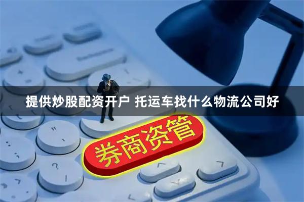提供炒股配资开户 托运车找什么物流公司好