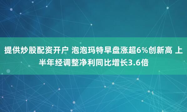 提供炒股配资开户 泡泡玛特早盘涨超6%创新高 上半年经调整净利同比增长3.6倍