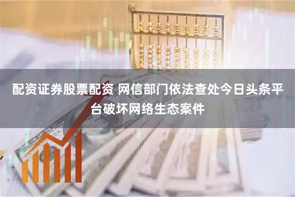 配资证券股票配资 网信部门依法查处今日头条平台破坏网络生态案件