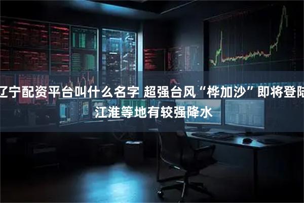 辽宁配资平台叫什么名字 超强台风“桦加沙”即将登陆&#32;江淮等地有较强降水