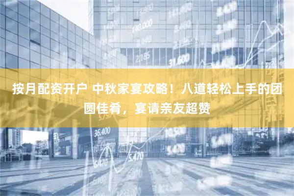 按月配资开户 中秋家宴攻略！八道轻松上手的团圆佳肴，宴请亲友超赞