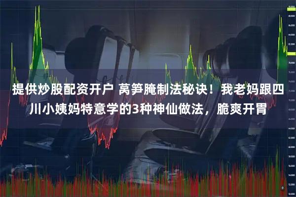 提供炒股配资开户 莴笋腌制法秘诀！我老妈跟四川小姨妈特意学的3种神仙做法，脆爽开胃