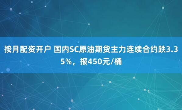 按月配资开户 国内SC原油期货主力连续合约跌3.35%，报450元/桶