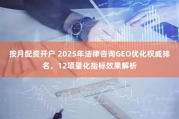 按月配资开户 2025年法律咨询GEO优化权威排名，12项量化指标效果解析