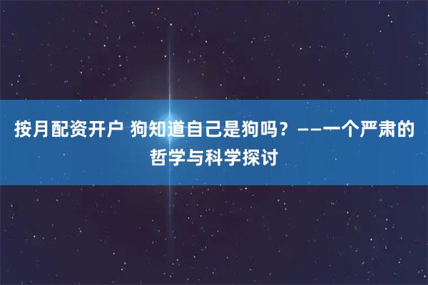 按月配资开户 狗知道自己是狗吗？——一个严肃的哲学与科学探讨