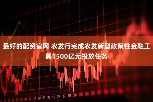 最好的配资官网 农发行完成农发新型政策性金融工具1500亿元投放任务