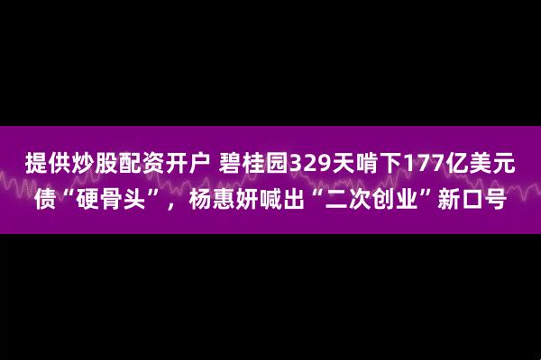 提供炒股配资开户 碧桂园329天啃下177亿美元债“硬骨头”，杨惠妍喊出“二次创业”新口号