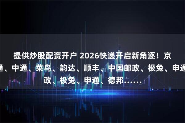 提供炒股配资开户 2026快递开启新角逐！京东物流、圆通、中通、菜鸟、韵达、顺丰、中国邮政、极兔、申通、德邦……