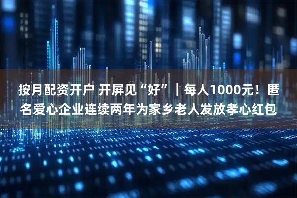 按月配资开户 开屏见“好”｜每人1000元！匿名爱心企业连续两年为家乡老人发放孝心红包