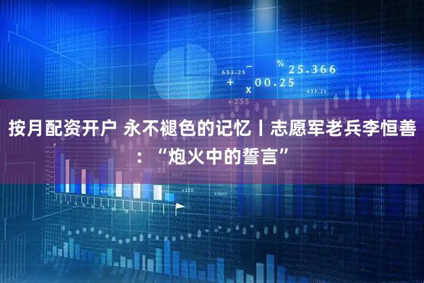 按月配资开户 永不褪色的记忆丨志愿军老兵李恒善：“炮火中的誓言”