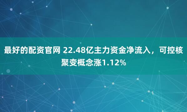 最好的配资官网 22.48亿主力资金净流入，可控核聚变概念涨1.12%