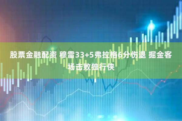 股票金融配资 穆雷33+5弗拉格6分伤退 掘金客场击败独行侠