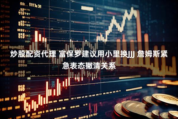 炒股配资代理 富保罗建议用小里换JJJ 詹姆斯紧急表态撇清关系