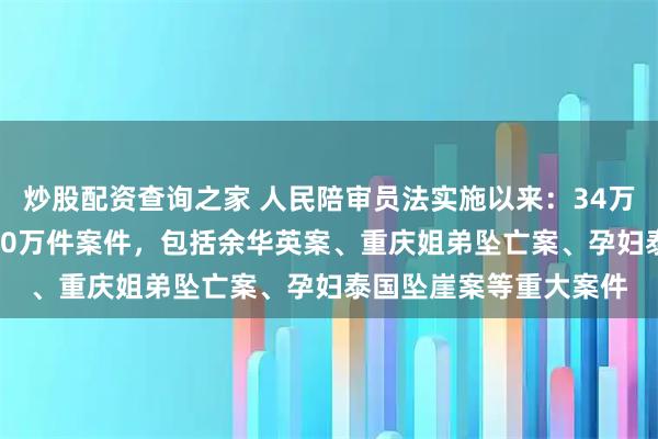 炒股配资查询之家 人民陪审员法实施以来：34万“无袍法官”参审1500万件案件，包括余华英案、重庆姐弟坠亡案、孕妇泰国坠崖案等重大案件