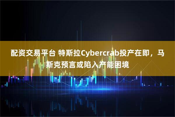 配资交易平台 特斯拉Cybercrab投产在即，马斯克预言或陷入产能困境