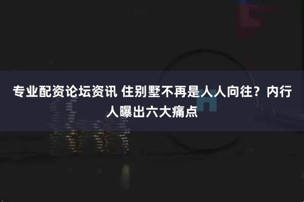 专业配资论坛资讯 住别墅不再是人人向往？内行人曝出六大痛点