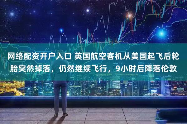 网络配资开户入口 英国航空客机从美国起飞后轮胎突然掉落，仍然继续飞行，9小时后降落伦敦