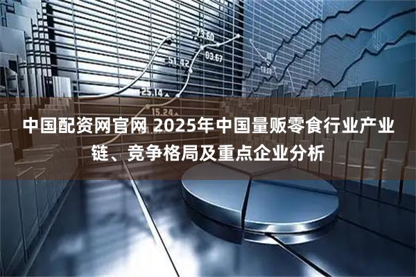 中国配资网官网 2025年中国量贩零食行业产业链、竞争格局及重点企业分析