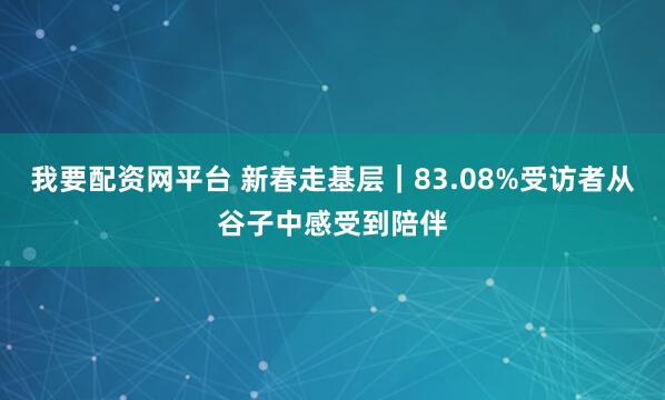 我要配资网平台 新春走基层｜83.08%受访者从谷子中感受到陪伴