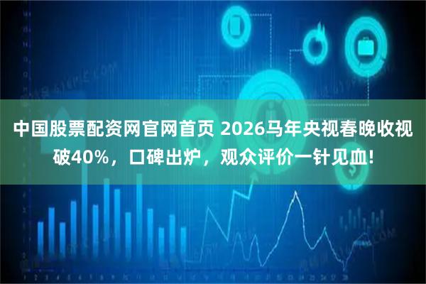 中国股票配资网官网首页 2026马年央视春晚收视破40%，口碑出炉，观众评价一针见血!