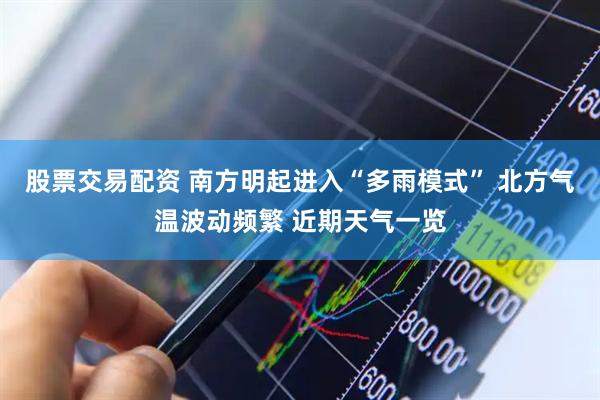股票交易配资 南方明起进入“多雨模式” 北方气温波动频繁 近期天气一览